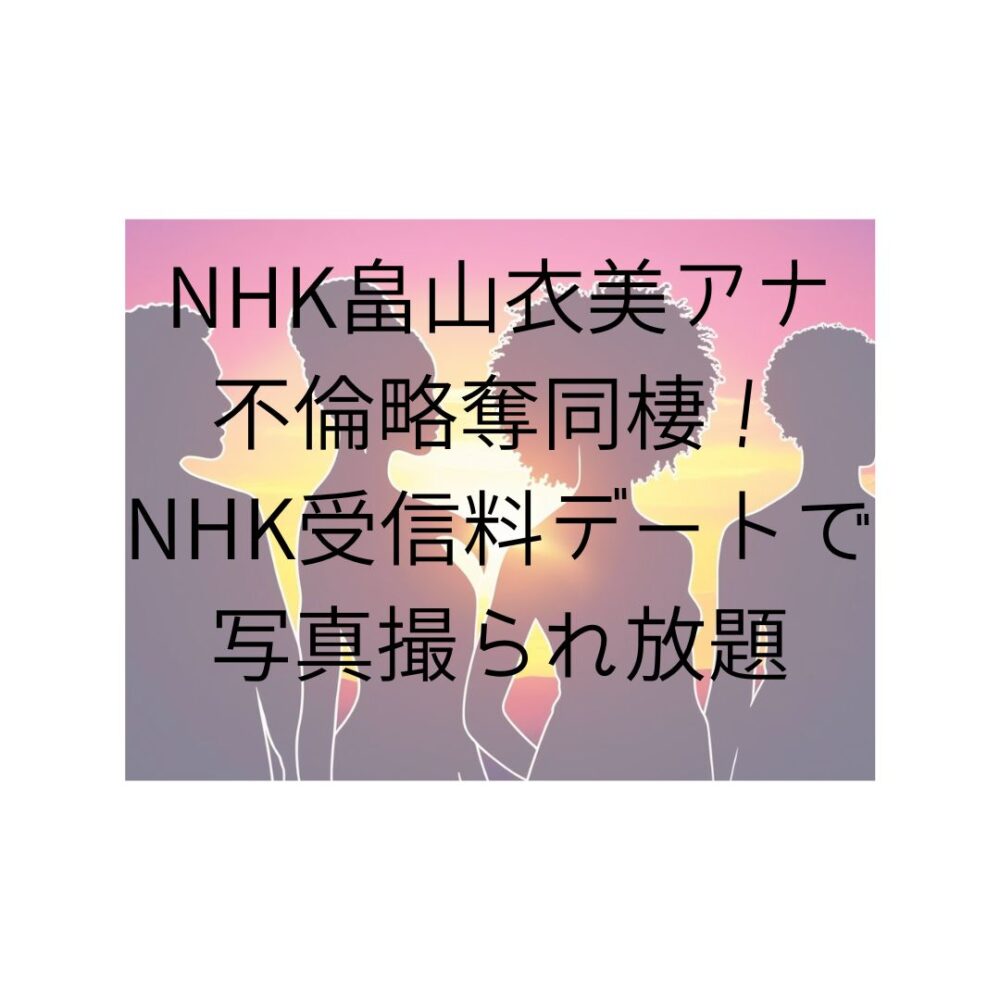 NHK畠山衣美アナ不倫略奪同棲！NHK受信料デートで写真撮られ放題と書いてある写真
