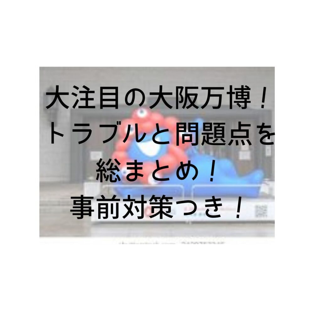 大注目の大阪万博！トラブルと問題点を総まとめ！事前対策つき！と書いてある写真